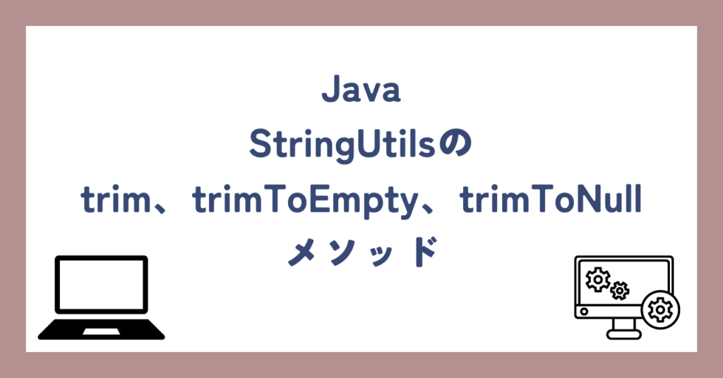 Java|StringUtilsのtrim、trimToEmpty、trimToNullメソッド – Javaエンジニアのつぶやき